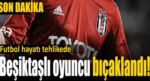Beşiktaş'lı Futbolcu Bıçaklandı